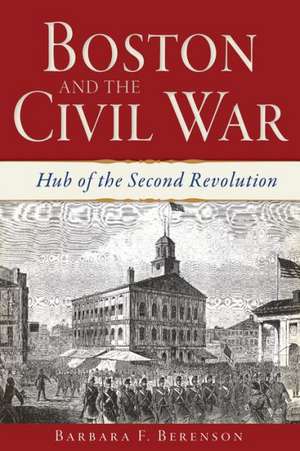 Boston and the Civil War: Hub of the Second Revolution de Barbara F. Berenson