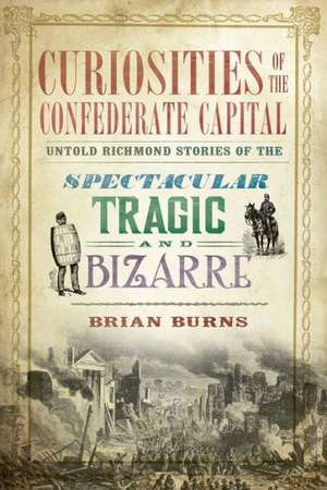 Curiosities of the Confederate Capital: Untold Richmond Stories of the Spectacular, Tragic and Bizarre de Brian Burns