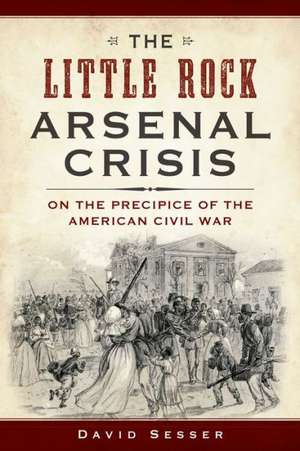 The Little Rock Arsenal Crisis: On the Precipice of the American Civil War de David Sesser