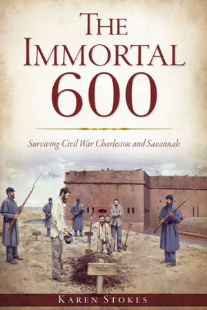 The Immortal 600: Surviving Civil War Charleston and Savannah de Karen Stokes