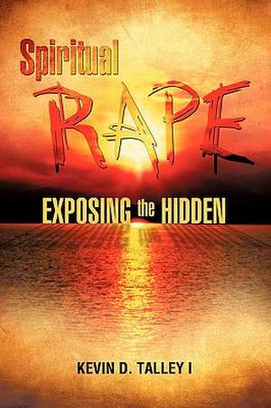 Spiritual Rape Exposing the Hidden de Kevin D. Talley I.