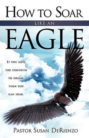 How To Soar Like An Eagle de Pastor Susan DeRienzo