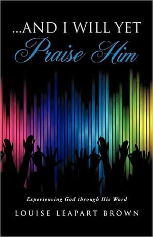 And I Will Yet Praise Him de Louise Leapart Brown