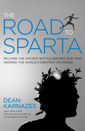 The Road to Sparta: Reliving the Ancient Battle and Epic Run That Inspired the World's Greatest Footrace de Dean Karnazes