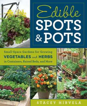 Edible Spots & Pots: Small-Space Gardens for Growing Vegetables and Herbs in Containers, Raised Beds, and More de Stacey Hirvela