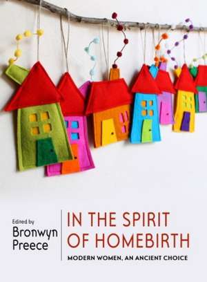 In the Spirit of Homebirth: Modern Women, An Ancient Choice de Bronwyn Preece