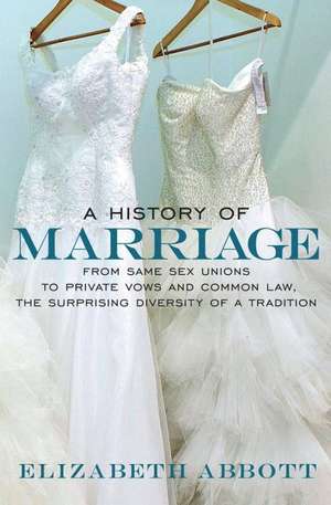 A History of Marriage: From Same Sex Unions to Private Vows and Common Law, the Surprising Diversity of a Tradition de Elizabeth Abbott