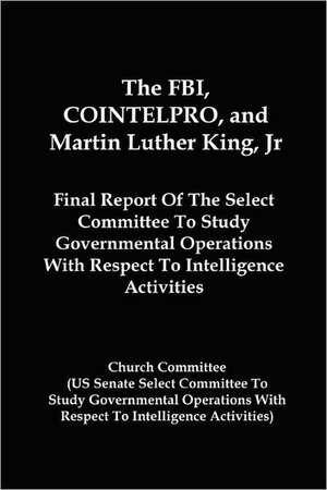 The FBI, Cointelpro, and Martin Luther King, JR.: Final Report of the Select Committee to Study Governmental Operations with Respect to Intelligence A de Church Committee