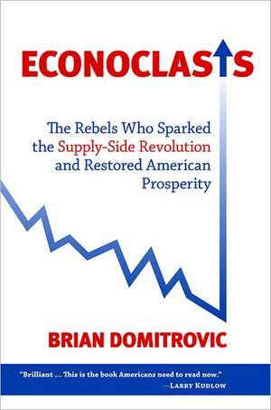 Econoclasts: The Rebels Who Sparked the Supply-Side Revolution and Restored American Prosperity de Brian Domitrovic