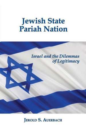 Jewish State, Pariah Nation: Israel and the Dilemmas of Legitimacy de Jerold S. Auerbach