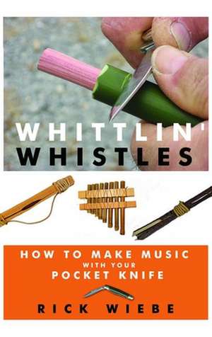 Whittlin' Whistles: How to Make Music with Your Pocket Knife de Rick Wiebe