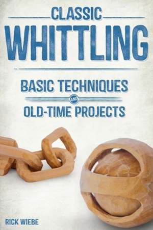 Classic Whittling: Basic Techniques & Old-Time Projects de Rick Wiebe