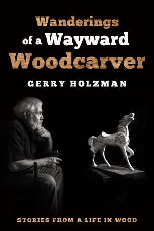 Wanderings of a Wayward Woodcarver: Stories from a Life in Wood de Gerry Holzman