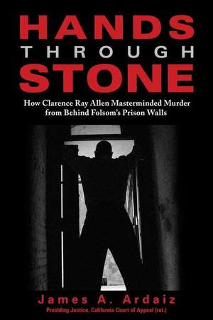 Hands Through Stone: How Clarence Ray Allen Masterminded Murder from Behind Folsoms Prison Walls de James A Ardaiz