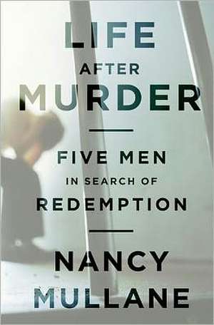 Life After Murder: Five Men in Search of Redemption de Nancy Mullane