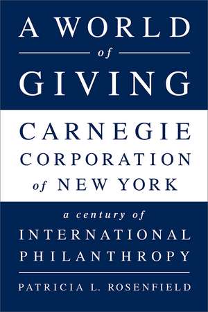 A World of Giving: Carnegie Corporation of New YorkA Century of International Philanthropy de Patricia L Rosenfield