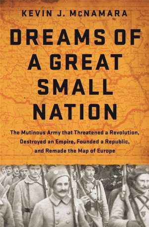 Dreams of a Great Small Nation: The Mutinous Army that Threatened a Revolution, Destroyed an Empire, Founded a Republic, and Remade the Map of Europe de Kevin J McNamara