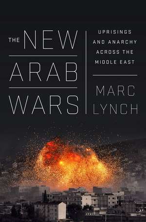 The New Arab Wars: Uprisings and Anarchy in the Middle East de Marc Lynch