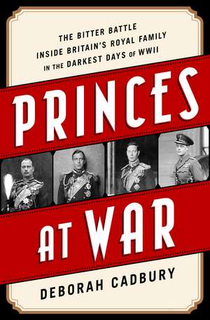 Princes at War: The Bitter Battle Inside Britain's Royal Family in the Darkest Days of WWII de Deborah Cadbury