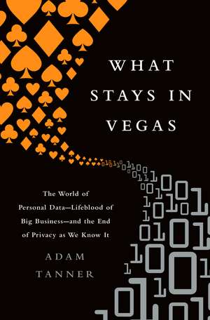 What Stays in Vegas: The World of Personal DataLifeblood of Big Businessand the End of Privacy as We Know It de Adam Tanner