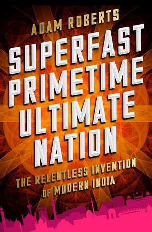 Superfast Primetime Ultimate Nation: The Relentless Invention of Modern India de Adam Roberts