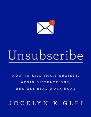 Unsubscribe: How to Kill Email Anxiety, Avoid Distractions, and Get Real Work Done de Jocelyn K. Glei