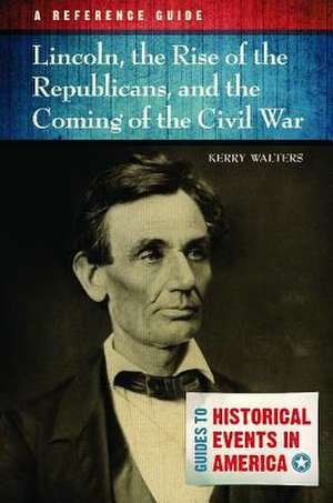 Lincoln, the Rise of the Republicans, and the Coming of the Civil War: A Reference Guide de Professor Kerry Walters