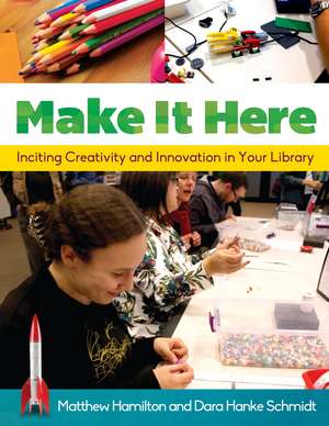 Make It Here: Inciting Creativity and Innovation in Your Library de Matthew Hamilton