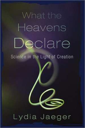 What the Heavens Declare: Science in the Light of Creation de Lydia Jaeger