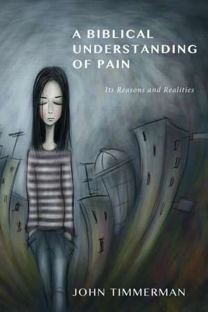 A Biblical Understanding of Pain: Its Reasons and Realities de John Timmerman