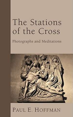 The Stations of the Cross: Photographs and Meditations de Paul E. Hoffman