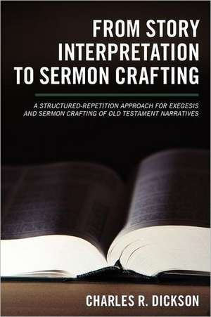 From Story Interpretation to Sermon Crafting: A Structured-Repetition Approach for Exegesis and Sermon Crafting of Old Testament Narratives de Charles R. Dickson