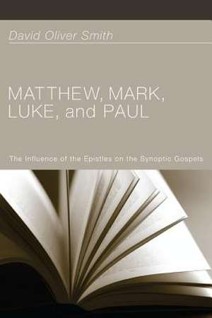 Matthew, Mark, Luke, and Paul: The Influence of the Epistles on the Synoptic Gospels de David Oliver Smith