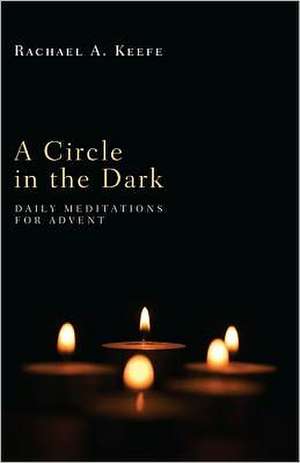 A Circle in the Dark: Daily Meditations for Advent de Rachael A. Keefe