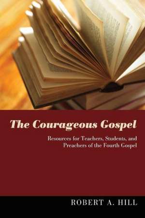 The Courageous Gospel: Resources for Teachers, Students, and Preachers of the Fourth Gospel de Robert A. Hill