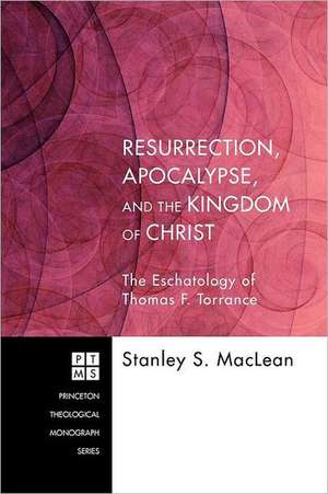 Resurrection, Apocalypse, and the Kingdom of Christ: The Eschatology of Thomas F. Torrance de Stanley S. MacLean