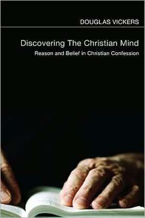 Discovering the Christian Mind: Reason and Belief in Christian Confession de Douglas Vickers