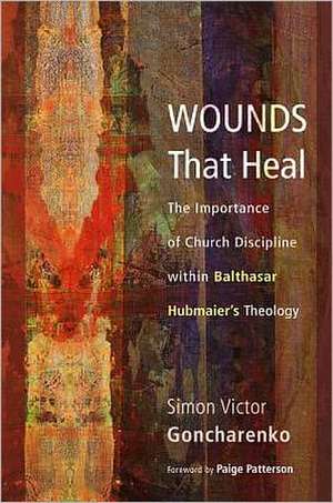 Wounds That Heal: The Importance of Church Discipline Within Balthasar Hubmaier's Theology de Simon Victor Goncharenko