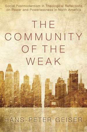 The Community of the Weak: Social Postmodernism in Theological Reflections on Power and Powerlessness in North America de Hans-Peter Geiser