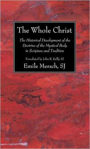 The Whole Christ: The Historical Development of the Doctrine of the Mystical Body in Scripture and Tradition de Emile Mersch