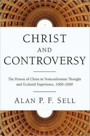 Christ and Controversy: The Person of Christ in Nonconformist Thought and Ecclesial Experience, 1600-2000 de Alan P. F. Sell