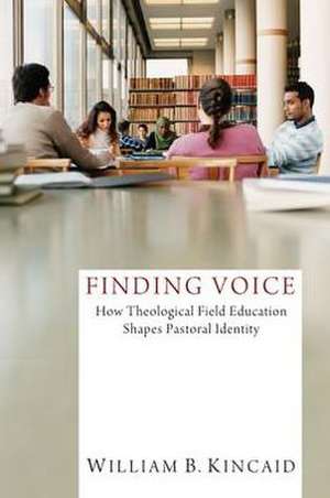 Finding Voice: How Theological Field Education Shapes Pastoral Identity de William B. Kincaid