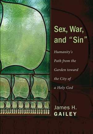 Sex, War, and "Sin": Humanity's Path from the Garden Toward the City of a Holy God de James H. Gailey