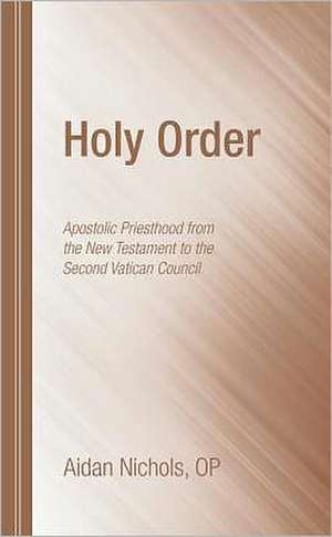 Holy Order: Apostolic Priesthood from the New Testament to the Second Vatican Council de Aidan Nichols