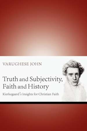 Truth and Subjectivity, Faith and History: Kierkegaard's Insights for Christian Faith de Varughese John