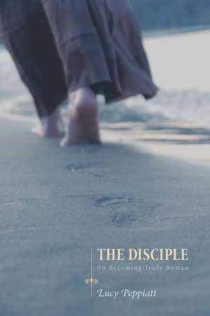 The Disciple: On Becoming Truly Human de Lucy Peppiatt