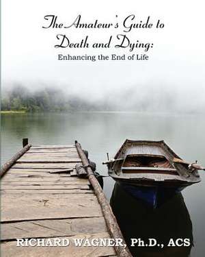 The Amateur's Guide to Death and Dying: Enhancing the End of Life de Richard Wagner