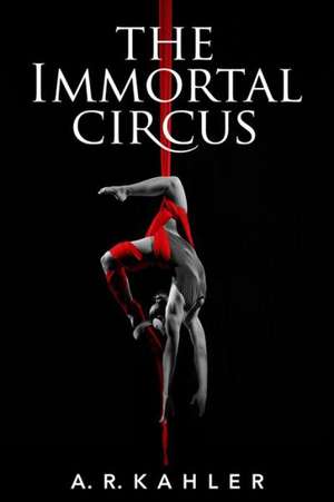 The Immortal Circus: The Secret to Getting Happy Once and for All de A. R. Kahler