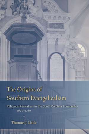 The Origins of Southern Evangelicalism: Religious Revivalism in the South Carolina Lowcountry, 1670 1760 de Thomas J. Little