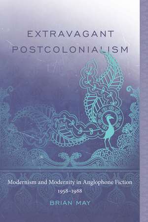 Extravagant Postcolonialism: Modernism and Modernity in Anglophone Fiction, 1958 1988 de Brian May